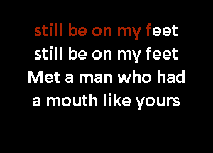 still be on my feet
still be on my feet

Met a man who had
a mouth like yours