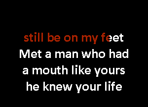 still be on my feet

Met a man who had
a mouth like yours
he knew your life