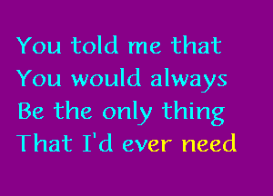 You told me that
You would always

Be the only thing
That I'd ever need