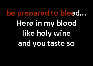 be prepared to bleed...
Here in my blood

like holy wine
and you taste so