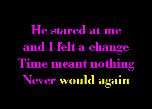 He stared at me
and I felt a change
Time meant nothing
Never would again
