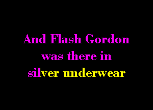 And Flash Gordon

was there in
silver lmderwear