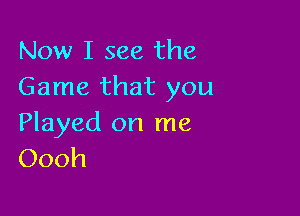 Now I see the
Game that you

Played on me
Oooh