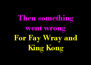 Then something

went wrong
For Fay VVray and
IGng Kong