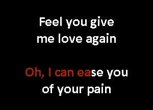 Feel you give
me love again

Oh, I can ease you
of your pain