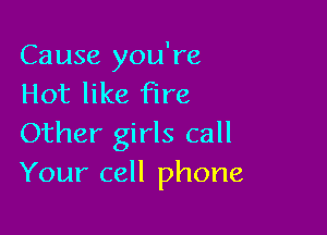 Cause you're
Hot like fire

Other girls call
Your cell phone