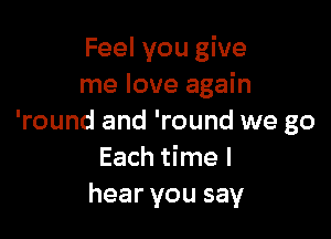Feel you give
me love again

'round and 'round we go
Each time I
hear you say