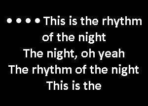 o o o o This is the rhythm
of the night

The night, oh yeah
The rhythm of the night
This is the