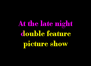 At the late night
double feature

picture show