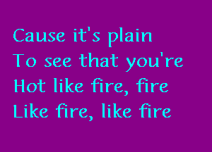 Cause it's plain
To see that you're

Hot like fire, fire
Like fire, like fire