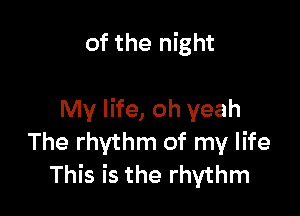 of the night

My life, oh yeah
The rhythm of my life
This is the rhythm