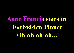 Anne Francis stars in
Forbidden Planet
Oh oh oh oh...
