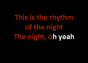 This is the rhythm
of the night

The night, oh yeah