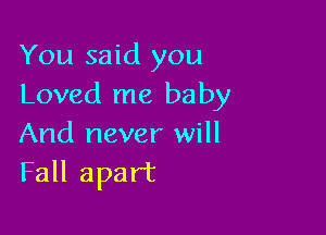 You said you
Loved me baby

And never will
Fall apart