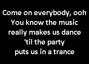 Come on everybody, ooh
You know the music
really makes us dance
'til the party
puts us in a trance