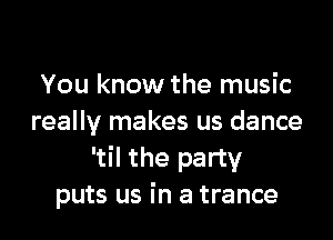 You know the music

really makes us dance
'til the party
puts us in a trance
