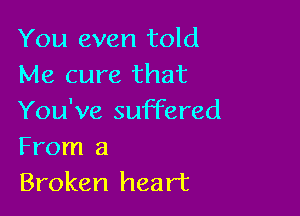 You even told
Me cure that

You've suffered
From a

Broken heart