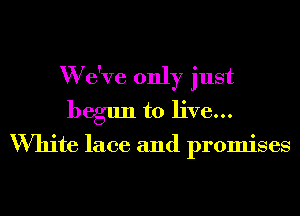 W e've only just
begun to live...

White lace and promises