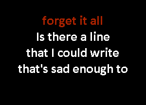 forget it all
Is there a line

that I could write
that's sad enough to
