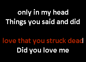 only in my head
Things you said and did

love that you struck dead
Did you love me