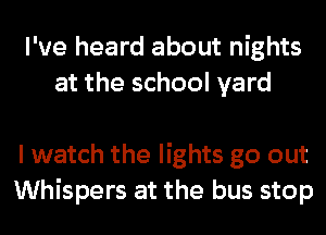 I've heard about nights
at the school yard

I watch the lights go out
Whispers at the bus stop