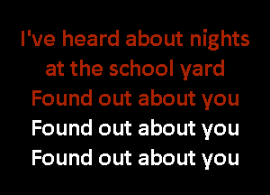 I've heard about nights
at the school yard
Found out about you
Found out about you

Found out about you I