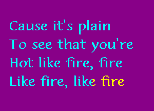 Cause it's plain
To see that you're

Hot like fire, fire
Like fire, like fire