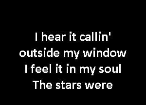 I hear it callin'

outside my window
I feel it in my soul
The stars were
