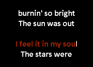 burnin' so bright
The sun was out

I feel it in my soul
The stars were
