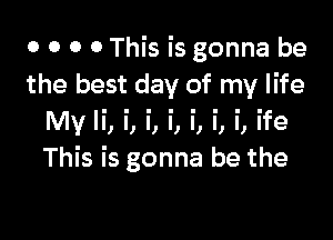 0 o 0 0 This is gonna be
the best day of my life

My Ii, i, i, i, i, i, i, ife
This is gonna be the