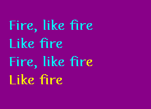 Fire, like fire
Like fire

Fire, like fire
Like fire