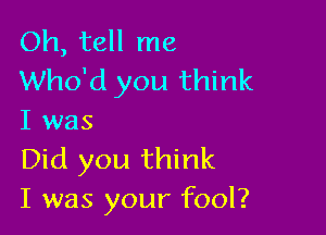 Oh, tell me
Who'd you think

I was
Did you think
I was your fool?