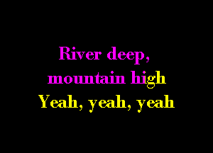 River deep,

mountain high
Yeah, yeah, yeah
