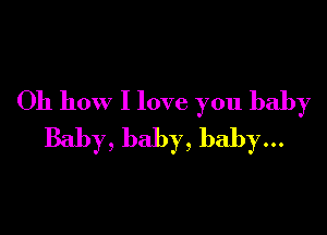 Oh how I love you baby

Baby, baby, baby...