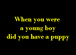 When you were

a ymmg boy

did you have a puppy