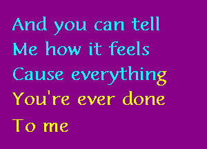 And you can tell
Me how it feels

Cause everything
You're ever done

To me