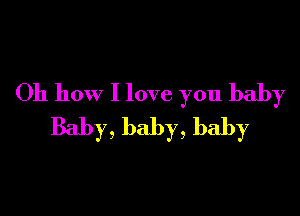 Oh how I love you baby

Baby, baby, baby