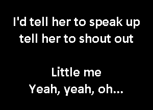 I'd tell her to speak up
tell her to shout out

Little me
Yeah, yeah, oh...