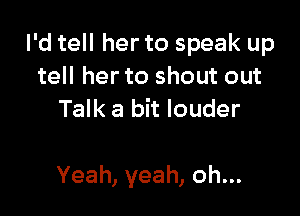 PdteHhertospeakup
tell her to shout out
ThH(abhlouder

Yeah, yeah, oh...