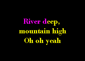 River deep,

mountain high
Oh oh yeah