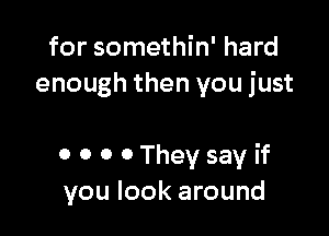 for somethin' hard
enough then you just

0 0 0 0 They say if
you look around