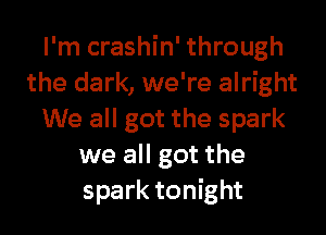 I'm crashin' through
the dark, we're alright
We all got the spark
we all got the
spark tonight