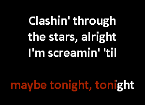 Clashin' through
the stars, alright
I'm screamin' 'til

maybe tonight, tonight
