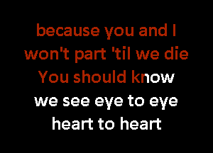 because you and I
won't part 'til we die
You should know
we see eye to eye

heart to heart I