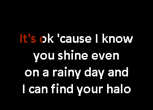 It's ok 'cause I know

you shine even
on a rainy day and
I can find your halo