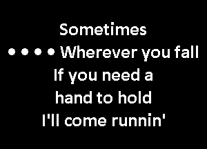 Sometimes
o o 0 0 Wherever you fall

If you need a
hand to hold

I'll come runnin'