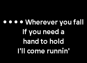 o o 0 0 Wherever you fall

If you need a
hand to hold

I'll come runnin'