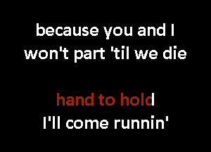 because you and I
won't part 'til we die

hand to hold
I'll come runnin'