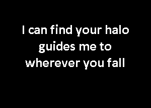 I can find your halo
guides me to

wherever you fall