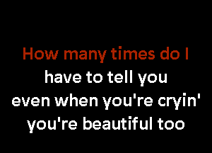 How many times do I

have to tell you
even when you're cryin'
you're beautiful too